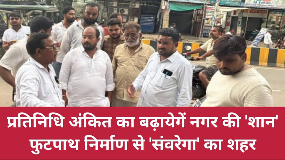 प्रतिनिधि अंकित का बढ़ायेगें नगर की 'शान' : फुटपाथ निर्माण से 'संवरेगा' का शहर