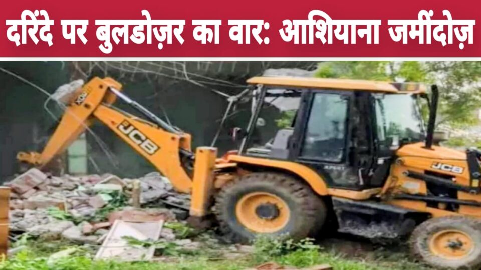 दरिंदे पर बुलडोज़र का वार: मासूम से दुष्कर्म व हत्या के 'आरोपित' का आशियाना जमींदोज़