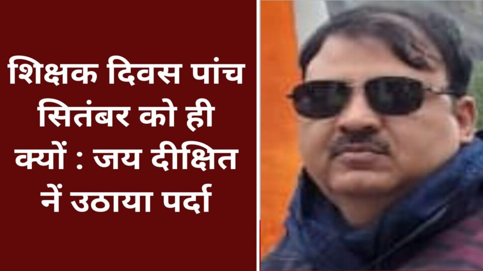 शिक्षक दिवस पांच सितंबर को ही क्यों : जय दीक्षित नें उठाया पर्दा