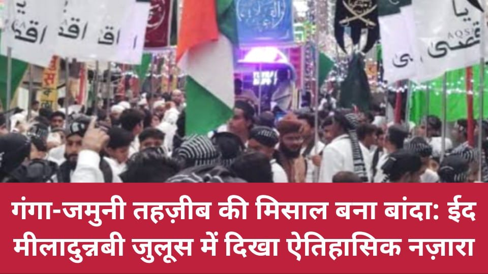 गंगा-जमुनी तहज़ीब की 'मिसाल' बना बांदा: ईद मीलादुन्नबी जुलूस में दिखा ऐतिहासिक नज़ारा