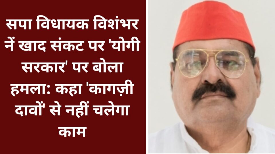सपा विधायक विशंभर नें खाद संकट पर 'योगी सरकार' पर बोला हमला: कहा 'कागज़ी दावों' से नहीं चलेगा काम
