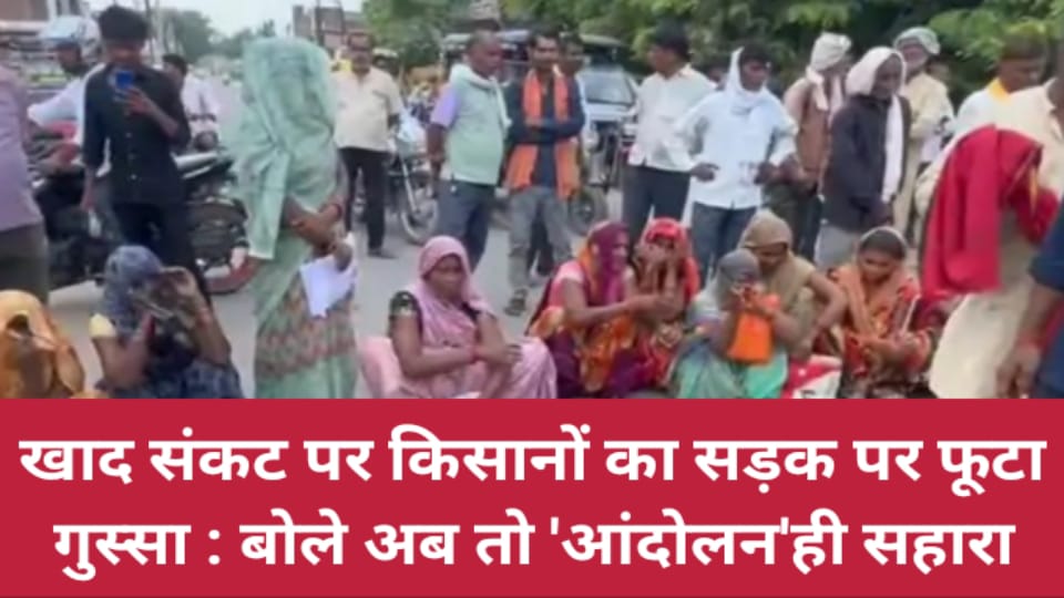 खाद संकट पर किसानों का सड़क पर फूटा गुस्सा : बोले अब तो 'आंदोलन' ही सहारा