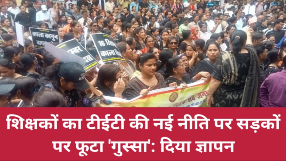 शिक्षकों का 'टीईटी' की नई नीति पर सड़कों पर फूटा 'गुस्सा' : दिया ज्ञापन