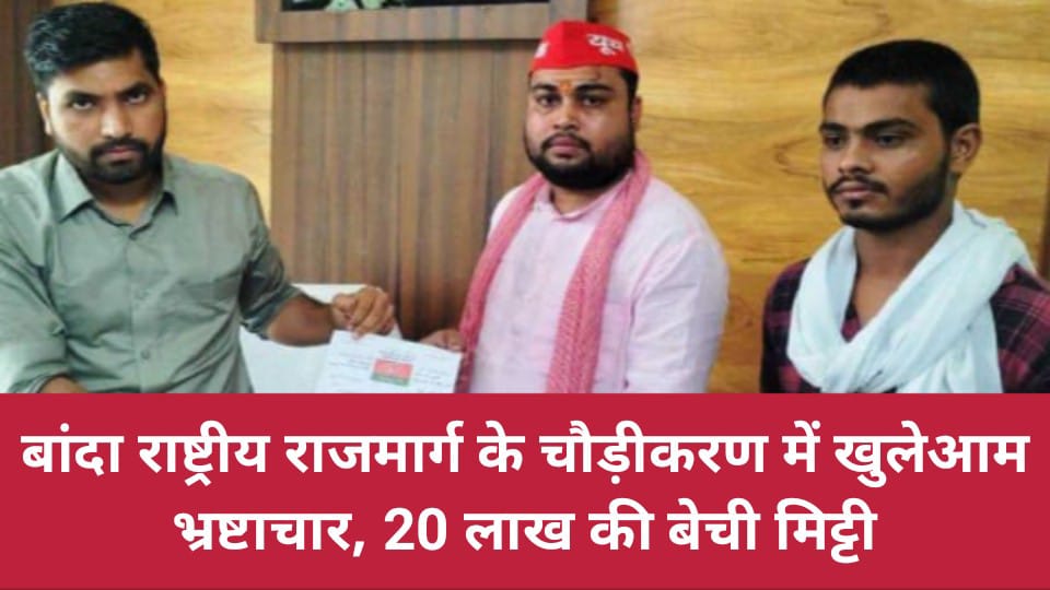 बांदा राष्ट्रीय राजमार्ग के चौड़ीकरण में खुलेआम भ्रष्टाचार, 20 लाख की बेची मिट्टी