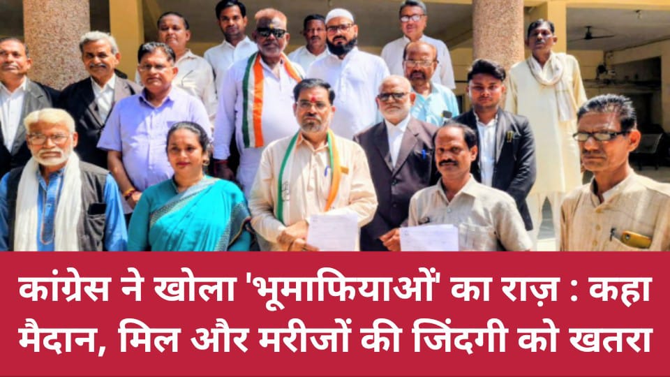 कांग्रेस ने खोला भूमाफियाओं का राज़: कहा- मैदान, मिल और मरीजों की जिंदगी को खतरा