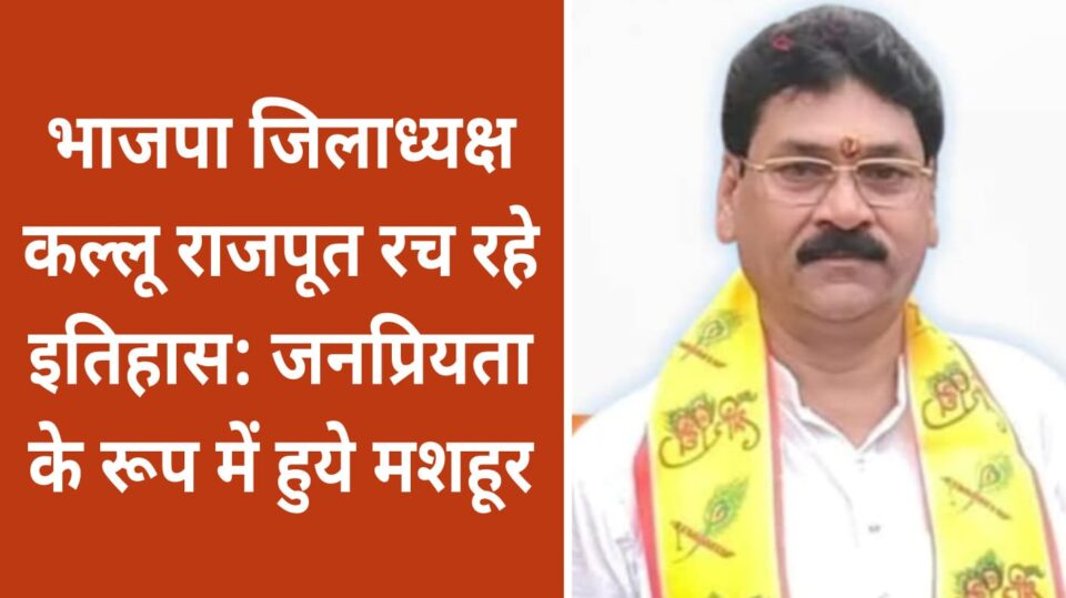 भाजपा जिलाध्यक्ष कल्लू राजपूत रच रहे इतिहास: जनप्रियता के रूप में हुये मशहूर
