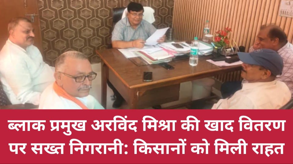 ब्लाक प्रमुख अरविंद मिश्रा की खाद वितरण पर सख्त निगरानी: किसानों को मिली राहत