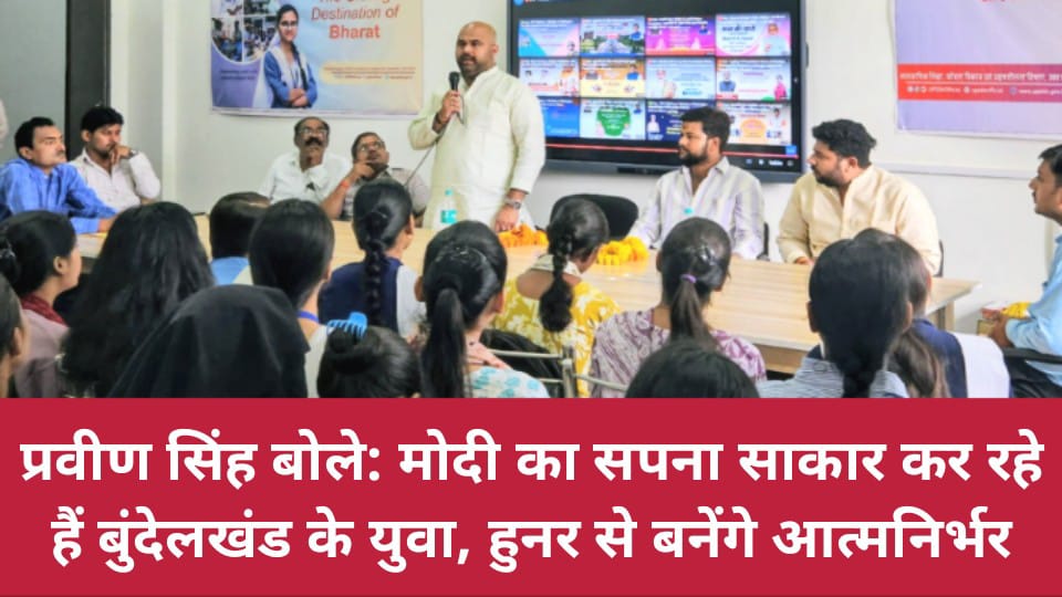प्रवीण सिंह बोले: मोदी का सपना साकार कर रहे हैं बुंदेलखंड के युवा, हुनर से बनेंगे आत्मनिर्भर