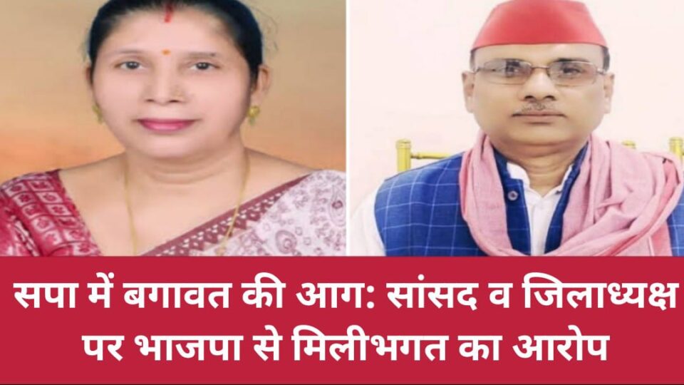 सपा में बगावत की आग: सांसद व जिलाध्यक्ष पर भाजपा से मिलीभगत का आरोप