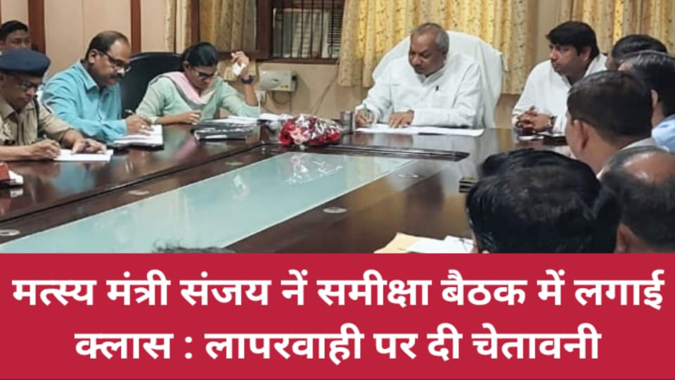 मत्स्य मंत्री संजय नें समीक्षा बैठक में लगाई क्लास : लापरवाही पर दी चेतावनी