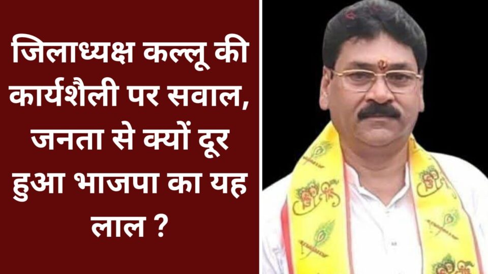 जिलाध्यक्ष कल्लू की कार्यशैली पर 'सवाल' : जनता से क्यों दूर हुआ भाजपा का यह 'लाल' ?