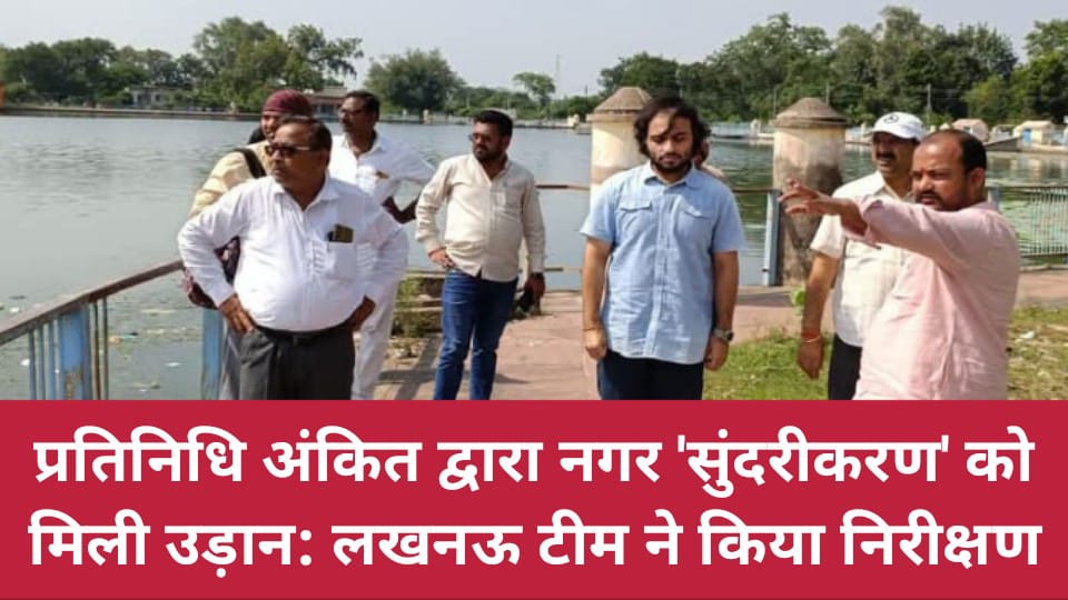 प्रतिनिधि अंकित द्वारा नगर सुंदरीकरण को मिली उड़ान: लखनऊ टीम ने किया निरीक्षण