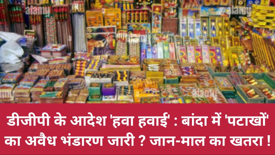 डीजीपी के आदेश 'हवा हवाई': बांदा में पटाखों का अवैध भंडारण जारी ? जान-माल का खतरा !