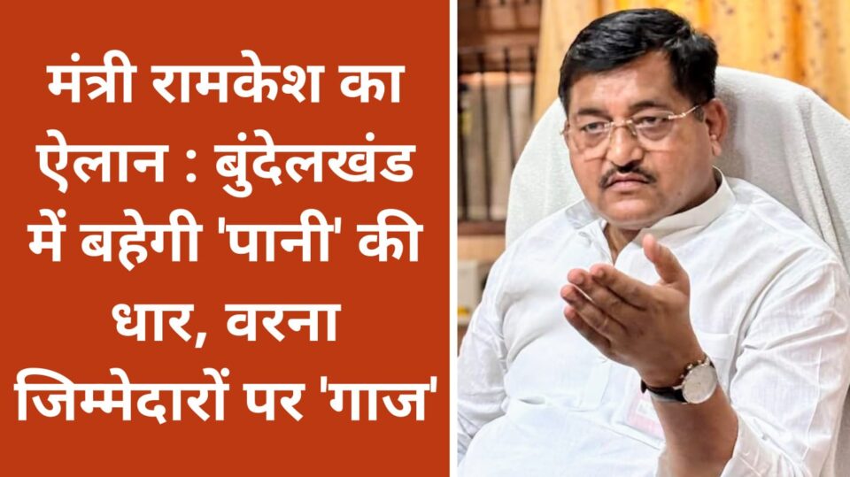 मंत्री रामकेश का ऐलान : बुंदेलखंड में बहेगी पानी की धार, वरना जिम्मेदारों पर गाज