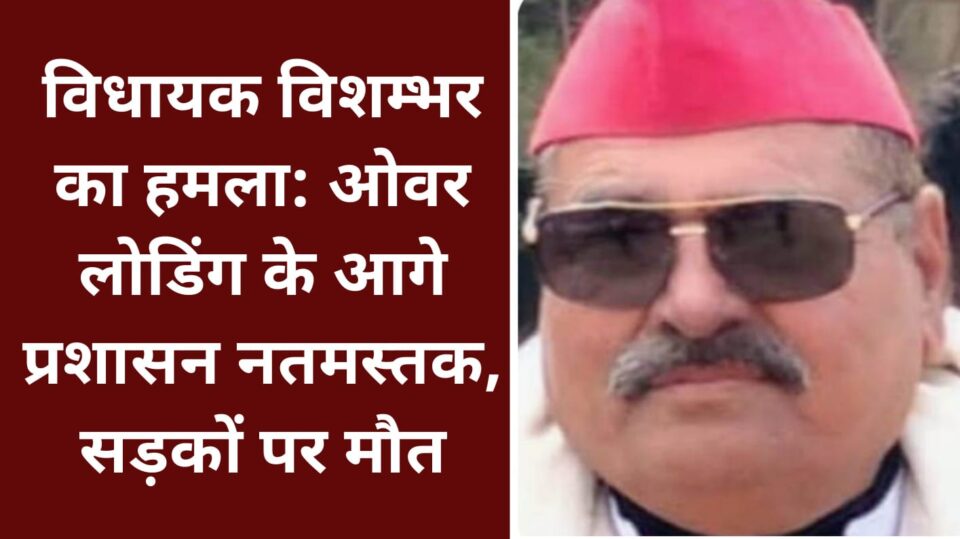 विधायक विशम्भर का हमला: ओवर लोडिंग के आगे प्रशासन नतमस्तक, सड़कों पर मौत !