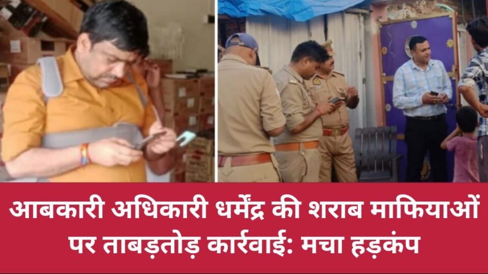 आबकारी अधिकारी धर्मेंद्र की शराब माफियाओं पर ताबड़तोड़ कार्रवाई: मचा हड़कंप