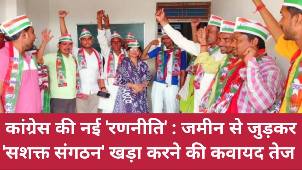 कांग्रेस की नई रणनीति: जमीन से जुड़कर 'सशक्त संगठन' खड़ा करने की कवायद तेज