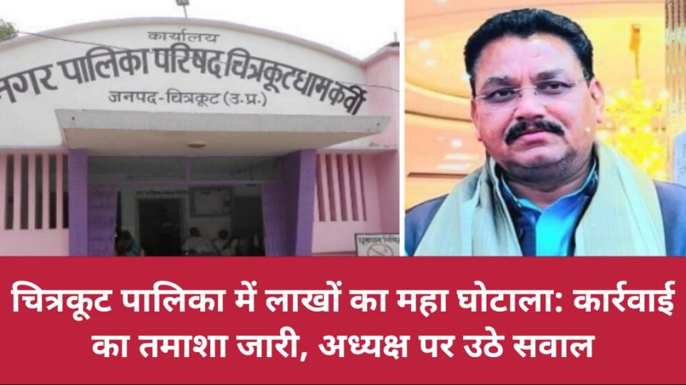 चित्रकूट पालिका में लाखों का महा घोटाला: कार्रवाई का तमाशा जारी, अध्यक्ष पर उठे सवाल !