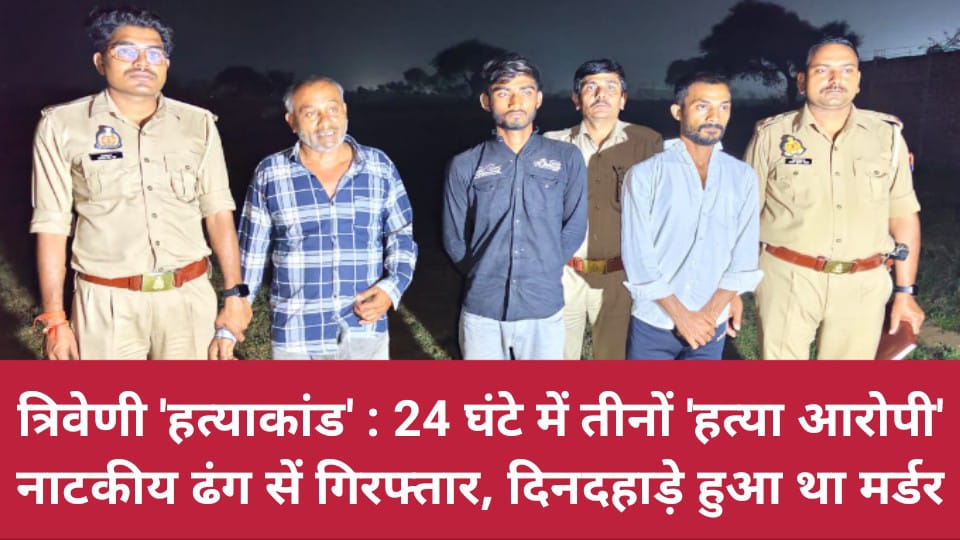 त्रिवेणी हत्याकांड: 24 घंटे में तीनों हत्या आरोपी नाटकीय ढंग सें गिरफ्तार, दिनदहाड़े हुआ था मर्डर