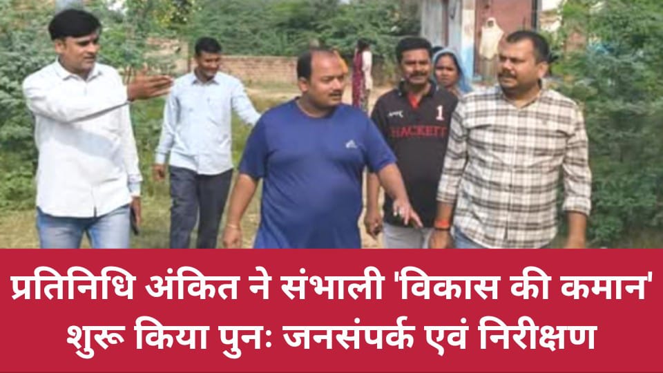 प्रतिनिधि अंकित ने संभाली विकास की कमान: शुरू किया पुनः जनसंपर्क एवं निरीक्षण
