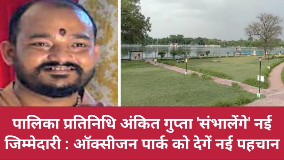 पालिका प्रतिनिधि अंकित गुप्ता संभालेंगे नई जिम्मेदारी : ऑक्सीजन पार्क को देगें नई पहचान