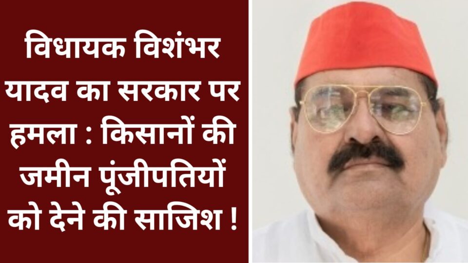 विधायक विशंभर यादव का सरकार पर हमला : किसानों की जमीन पूंजीपतियों को देने की साजिश !