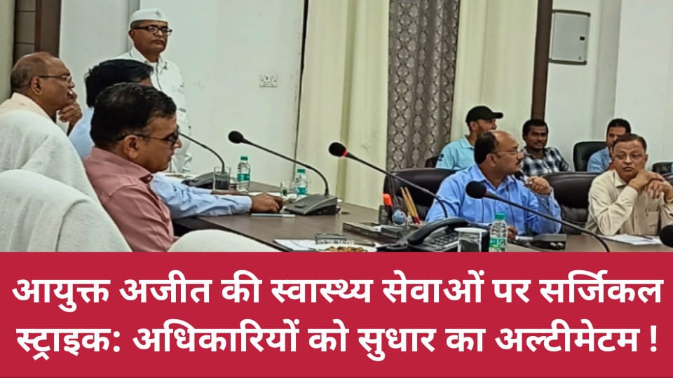 आयुक्त अजीत की स्वास्थ्य सेवाओं पर सर्जिकल स्ट्राइक: अधिकारियों को सुधार का अल्टीमेटम !