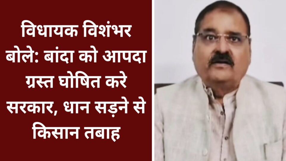 विधायक विशंभर बोले: बांदा को आपदा ग्रस्त घोषित करे सरकार, धान सड़ने से किसान तबाह