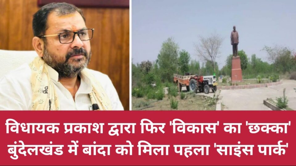 विधायक प्रकाश द्वारा फिर 'विकास' का छक्का : बुंदेलखंड में 'बांदा' को मिला पहला 'साइंस पार्क'