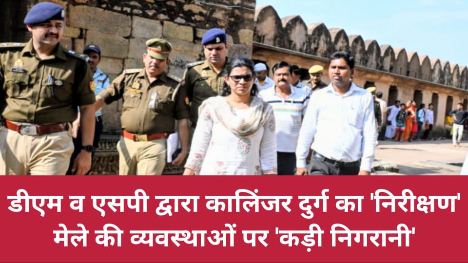 डीएम व एसपी द्वारा कालिंजर दुर्ग का निरीक्षण: मेले की व्यवस्थाओं पर 'कड़ी निगरानी'