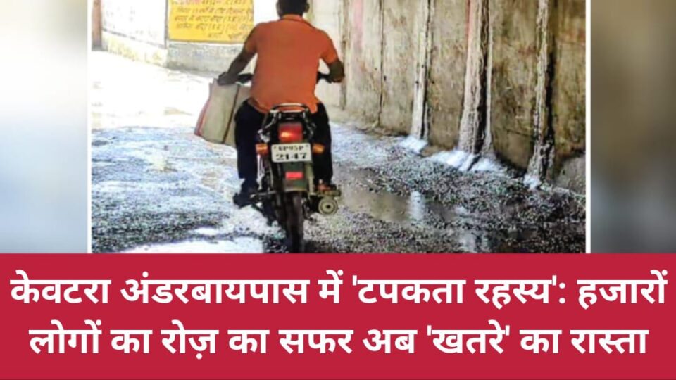 केवटरा 'अंडरबायपास' में 'टपकता रहस्य': हजारों लोगों का 'रोज़ का सफर' अब 'खतरे' का रास्ता