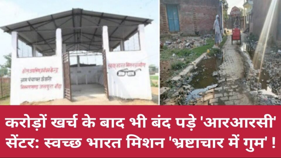 करोड़ों खर्च के बाद भी बंद पड़े 'आरआरसी' सेंटर: स्वच्छ भारत मिशन 'भ्रष्टाचार में गुम' !