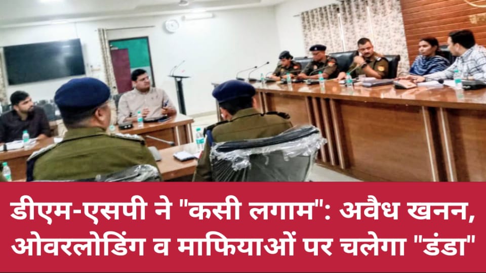डीएम-एसपी ने "कसी लगाम" : अवैध खनन, ओवरलोडिंग व माफियाओं पर चलेगा "डंडा"