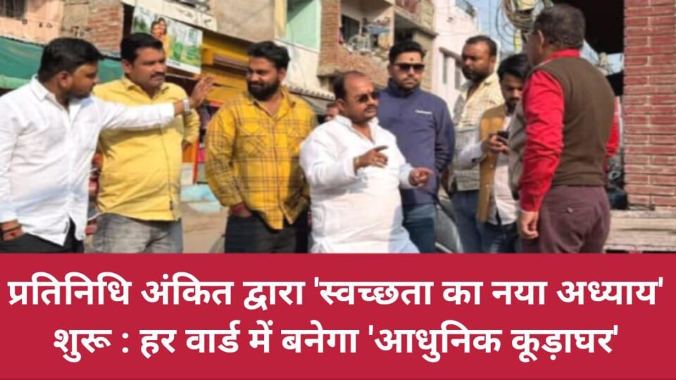 प्रतिनिधि अंकित द्वारा 'स्वच्छता का नया अध्याय' शुरू: हर वार्ड में बनेगा आधुनिक कूड़ाघर