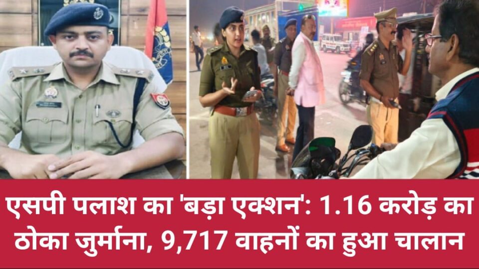 एसपी पलाश का 'बड़ा एक्शन': 1.16 करोड़ का ठोका जुर्माना, 9,717 वाहनों का हुआ चालान