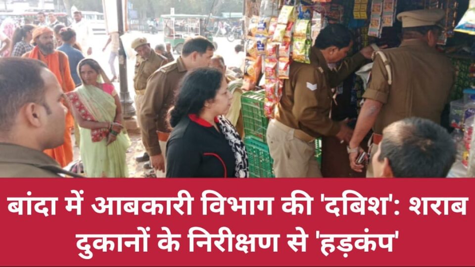 बांदा में आबकारी विभाग की 'दबिश' : शराब दुकानों के निरीक्षण से 'हड़कंप'