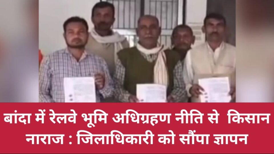 बांदा में रेलवे 'भूमि अधिग्रहण नीति' से किसान 'नाराज' : जिलाधिकारी को सौंपा ज्ञापन