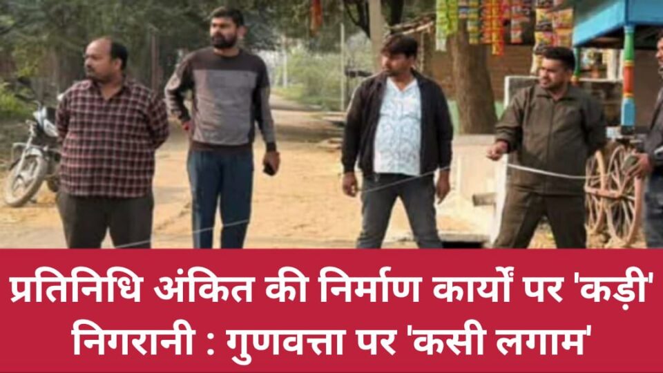 प्रतिनिधि अंकित की निर्माण कार्यों पर 'कड़ी' निगरानी : गुणवत्ता पर 'कसी लगाम'