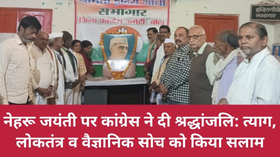 नेहरू जयंती पर कांग्रेस ने दी श्रद्धांजलि: त्याग, लोकतंत्र व वैज्ञानिक सोच को किया सलाम