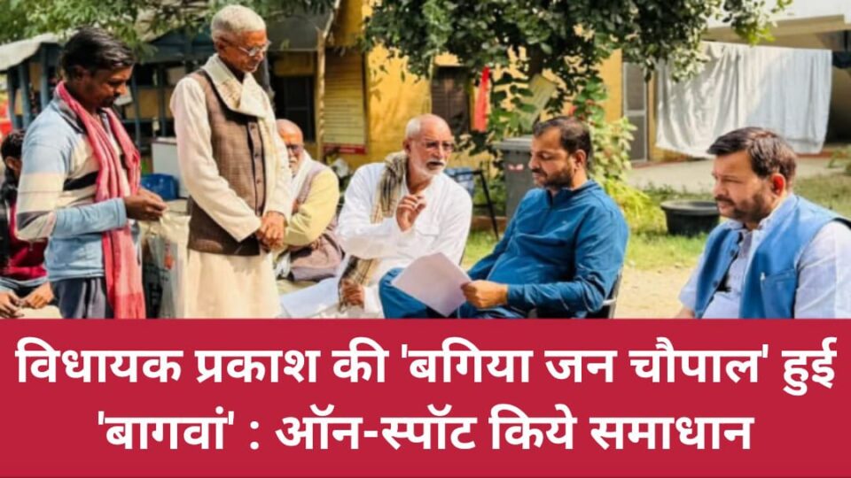 विधायक प्रकाश की 'बगिया जन चौपाल' हुई 'बागवां' : ऑन-स्पॉट किये समाधान