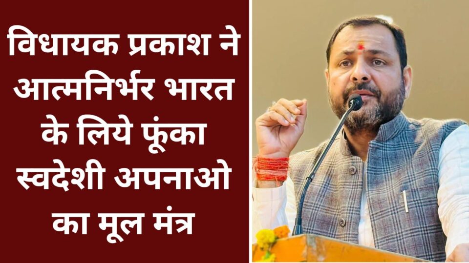 विधायक प्रकाश ने 'आत्मनिर्भर भारत' के लिये 'फूंका' स्वदेशी अपनाओ का मूल मंत्र