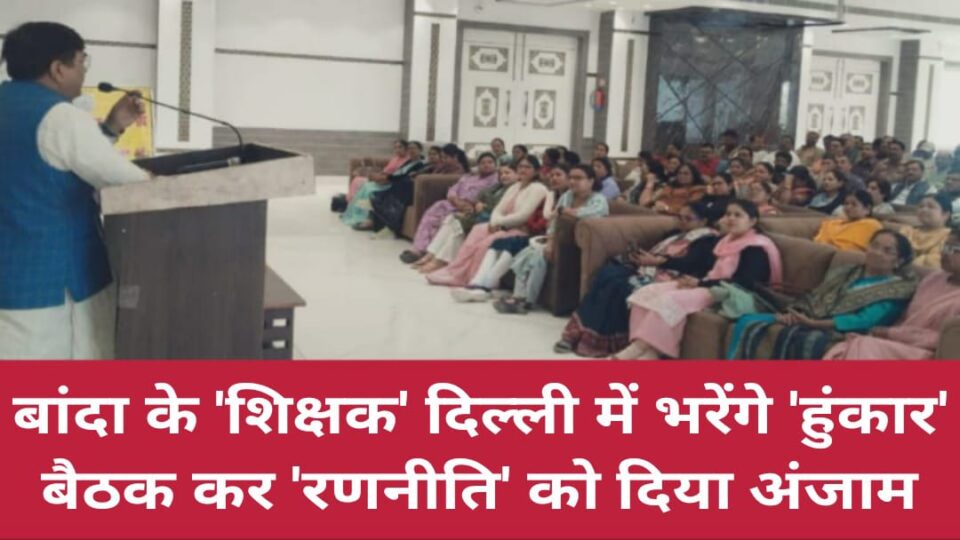 बांदा के 'शिक्षक' दिल्ली में भरेंगे 'हुंकार': बैठक कर 'रणनीति' को दिया अंजाम