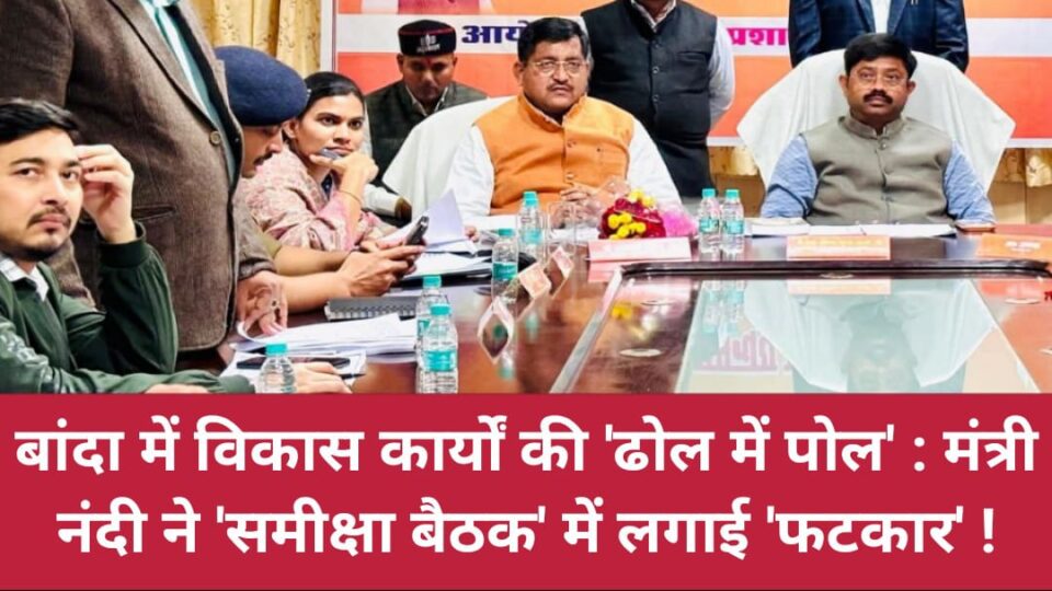 बांदा में विकास कार्यों की 'ढोल में पोल' : मंत्री नंदी ने 'समीक्षा बैठक' में लगाई 'फटकार' !