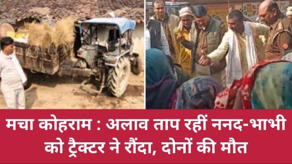 मचा कोहराम : 'अलाव' ताप रहीं ननद-भाभी को ट्रैक्टर ने रौंदा, दोनों की 'मौत'