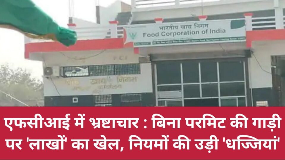 एफसीआई में 'भ्रष्टाचार' : बिना परमिट की गाड़ी पर 'लाखों' का खेल, नियमों की उड़ी 'धज्जियां'