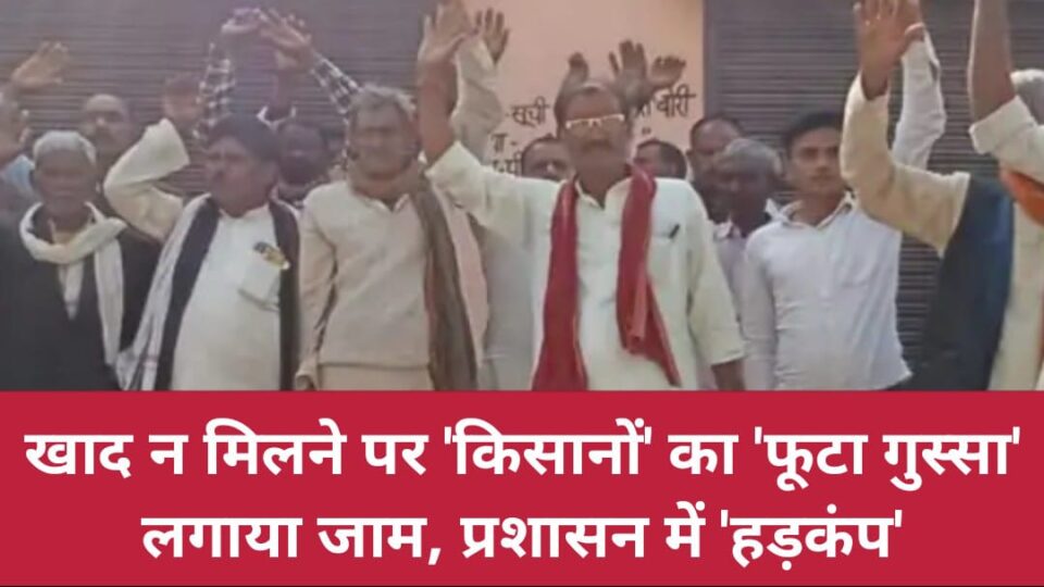 खाद न मिलने पर किसानों का 'फूटा गुस्सा' : लगाया जाम, प्रशासन में 'हड़कंप'