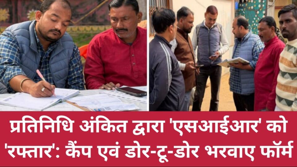 प्रतिनिधि अंकित द्वारा 'एसआईआर' को 'रफ्तार': कैंप एवं डोर-टू-डोर भरवाए फॉर्म