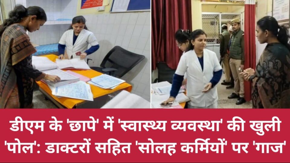 डीएम के छापे में 'स्वास्थ्य व्यवस्था' की खुली 'पोल': डाक्टरों सहित 'सोलह कर्मियों' पर 'गाज'