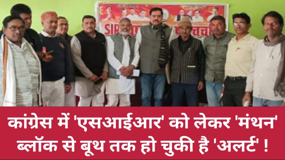कांग्रेस में 'एसआईआर' को लेकर 'मंथन' : ब्लॉक से बूथ तक हो चुकी है 'अलर्ट' !