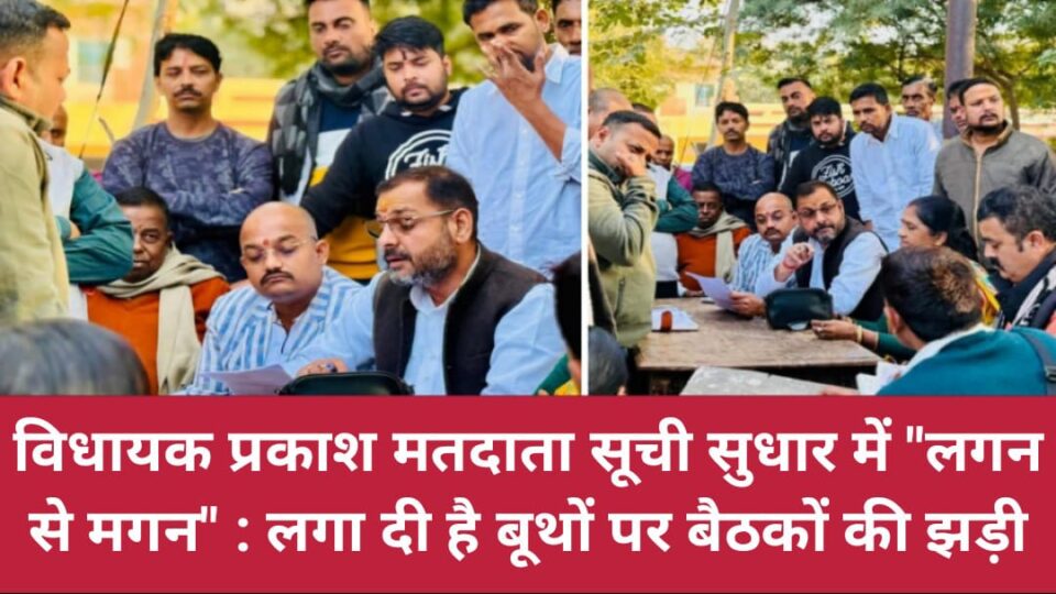 विधायक प्रकाश मतदाता सूची सुधार में 'लगन से मगन' : लगा दी है 'बूथों' पर बैठकों की झड़ी